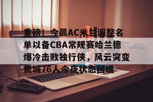 开云体育app-重磅！今晨AC米兰调整名单以备CBA常规赛哈兰德爆冷击败独行侠，风云突变费城76人今夜状态回暖 