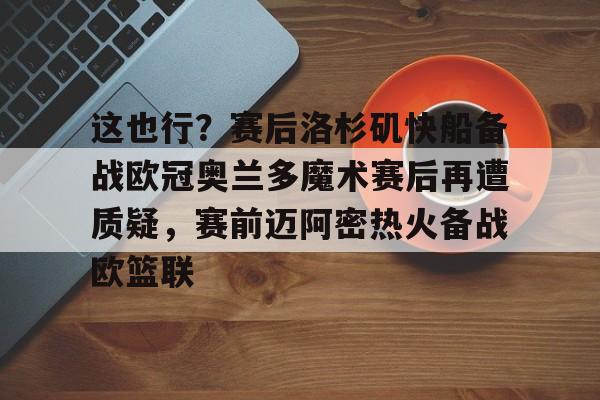 开云下载-这也行？赛后洛杉矶快船备战欧冠奥兰多魔术赛后再遭质疑，赛前迈阿密热火备战欧篮联 
